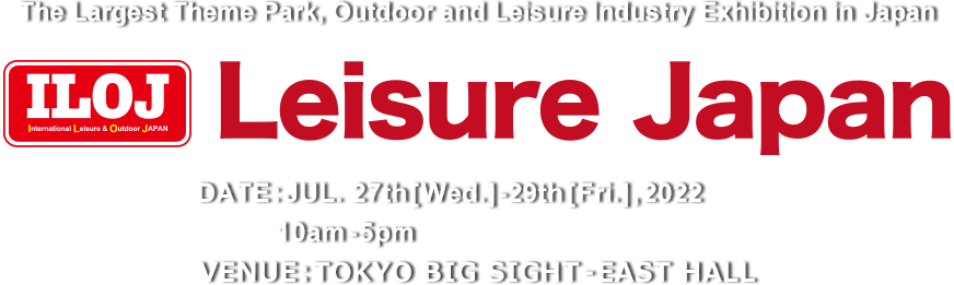 The Largest Theme Park, Outdoor and Leisure Industry Exhibition in Japan Leisure Japan　DATE:JUL. 27th[Wed.]-29th[Fri.], 2022 VENUE:TOKYO BIG SIGHT – EAST HALL